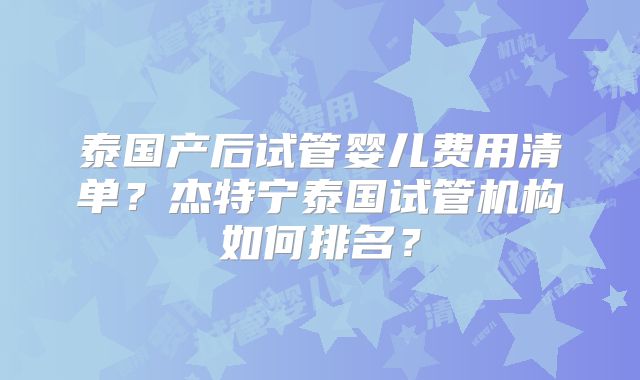 泰国产后试管婴儿费用清单？杰特宁泰国试管机构如何排名？