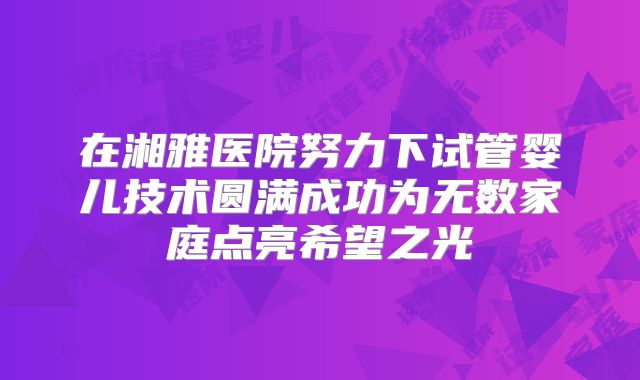 在湘雅医院努力下试管婴儿技术圆满成功为无数家庭点亮希望之光