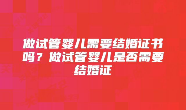 做试管婴儿需要结婚证书吗?做试管婴儿是否需要结婚证