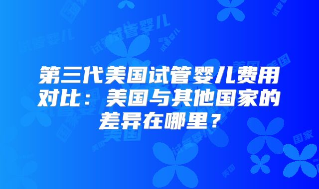 第三代美国试管婴儿费用对比：美国与其他国家的差异在哪里？