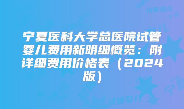 宁夏医科大学总医院试管婴儿费用新明细概览:附详细费用价格表(2024版)