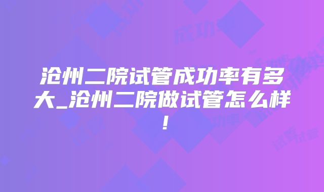 沧州二院试管成功率有多大_沧州二院做试管怎么样！