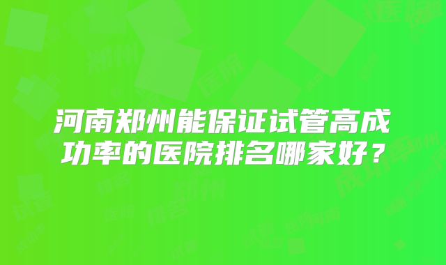 河南郑州能保证试管高成功率的医院排名哪家好？