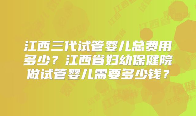 江西三代试管婴儿总费用多少？江西省妇幼保健院做试管婴儿需要多少钱？