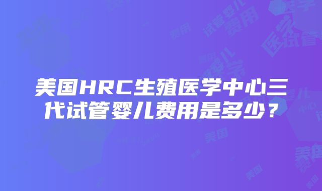 美国HRC生殖医学中心三代试管婴儿费用是多少?