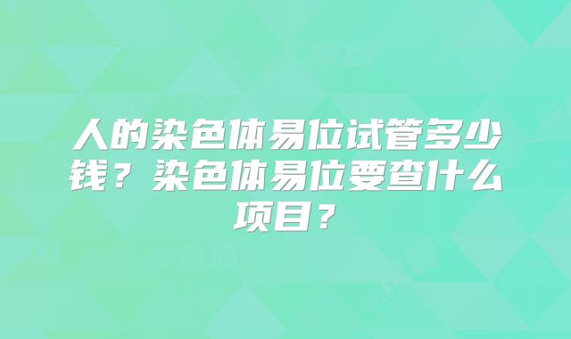 人的染色体易位试管多少钱？染色体易位要查什么项目？