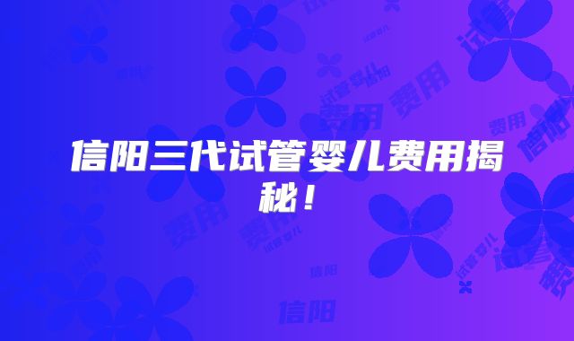 信阳三代试管婴儿费用揭秘！