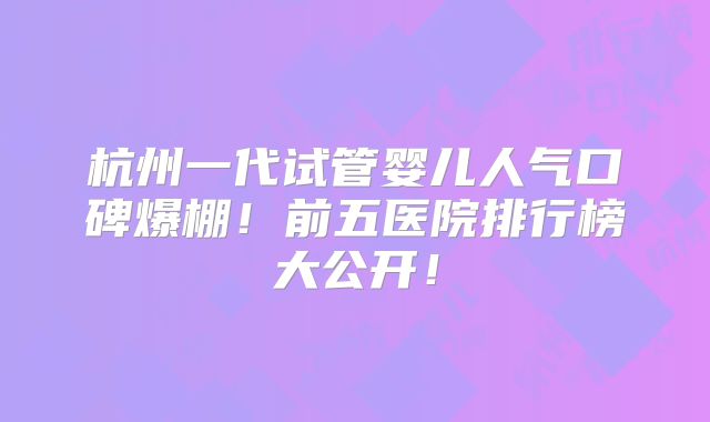 杭州一代试管婴儿人气口碑爆棚！前五医院排行榜大公开！