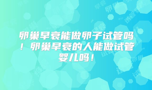 卵巢早衰能做卵子试管吗!卵巢早衰的人能做试管婴儿吗!
