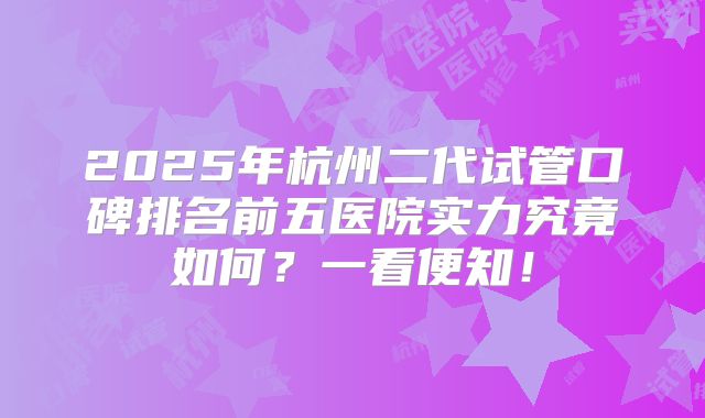 2025年杭州二代试管口碑排名前五医院实力究竟如何?一看便知!