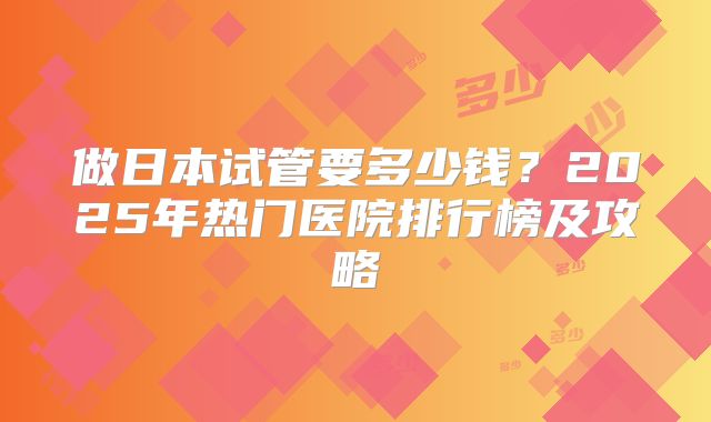 做日本试管要多少钱？2025年热门医院排行榜及攻略