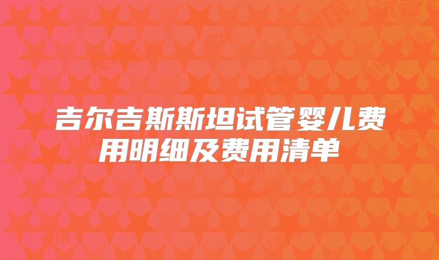 吉尔吉斯斯坦试管婴儿费用明细及费用清单
