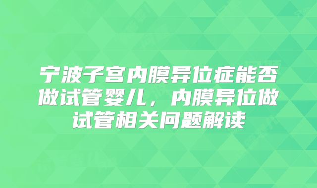 宁波子宫内膜异位症能否做试管婴儿，内膜异位做试管相关问题解读