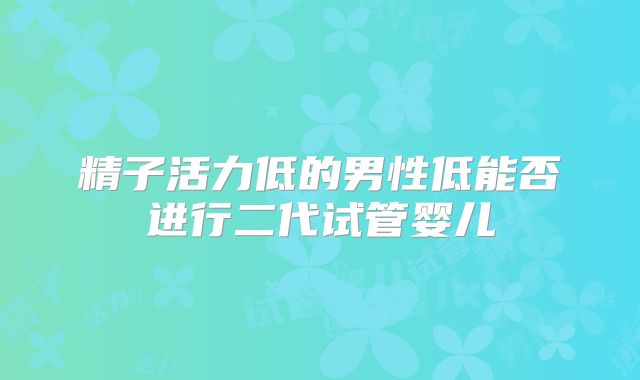 精子活力低的男性低能否进行二代试管婴儿