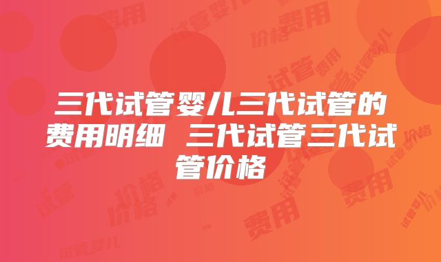 三代试管婴儿三代试管的费用明细 三代试管三代试管价格
