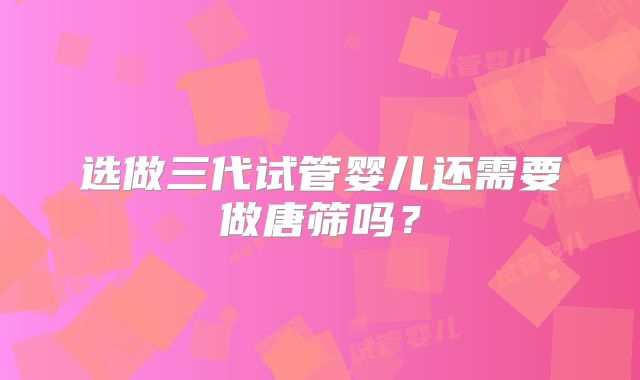 选做三代试管婴儿还需要做唐筛吗?