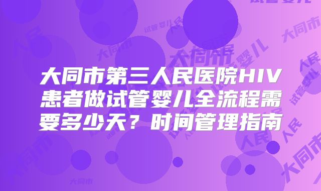 大同市第三人民医院HIV患者做试管婴儿全流程需要多少天？时间管理指南