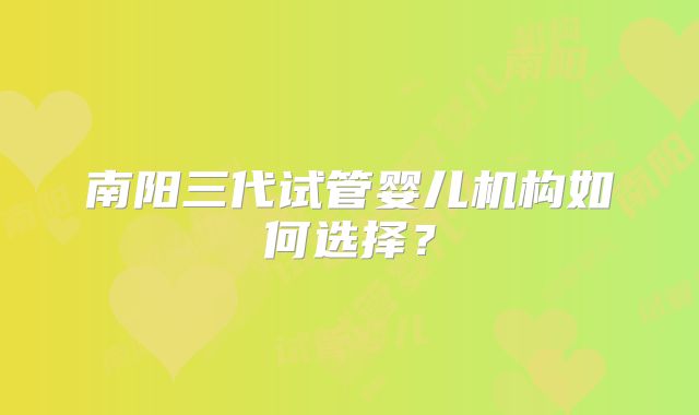 南阳三代试管婴儿机构如何选择？