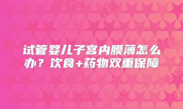试管婴儿子宫内膜薄怎么办?饮食+药物双重保障