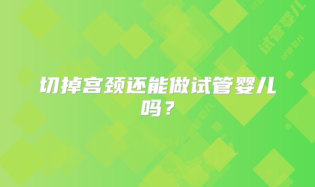 切掉宫颈还能做试管婴儿吗？