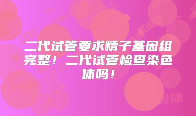 二代试管要求精子基因组完整！二代试管检查染色体吗！