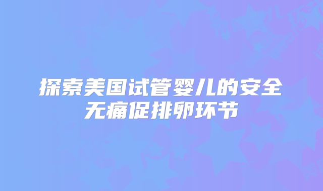 探索美国试管婴儿的安全无痛促排卵环节