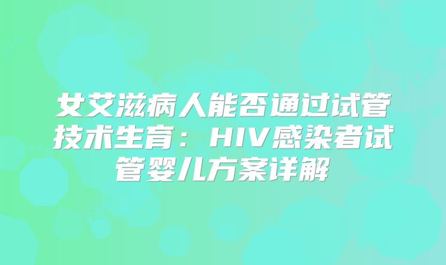 女艾滋病人能否通过试管技术生育：HIV感染者试管婴儿方案详解