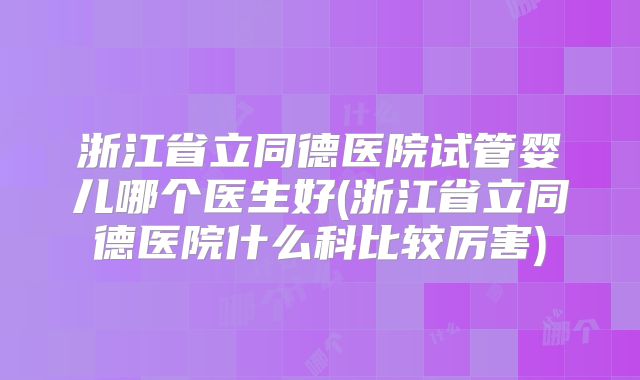 浙江省立同德医院试管婴儿哪个医生好(浙江省立同德医院什么科比较厉害)