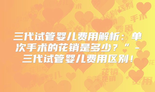 三代试管婴儿费用解析：单次手术的花销是多少？”-三代试管婴儿费用区别！