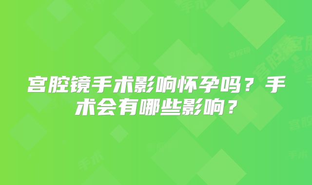 宫腔镜手术影响怀孕吗?手术会有哪些影响?