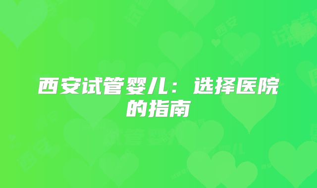 西安试管婴儿:选择医院的指南