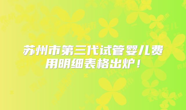 苏州市第三代试管婴儿费用明细表格出炉!