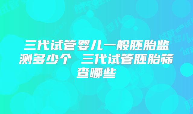 三代试管婴儿一般胚胎监测多少个 三代试管胚胎筛查哪些