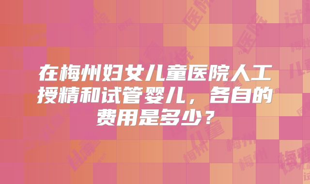 在梅州妇女儿童医院人工授精和试管婴儿，各自的费用是多少？