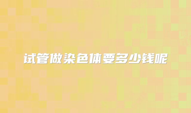 试管做染色体要多少钱呢