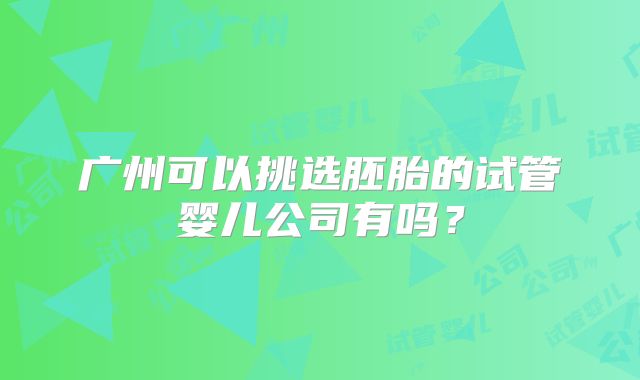 广州可以挑选胚胎的试管婴儿公司有吗？