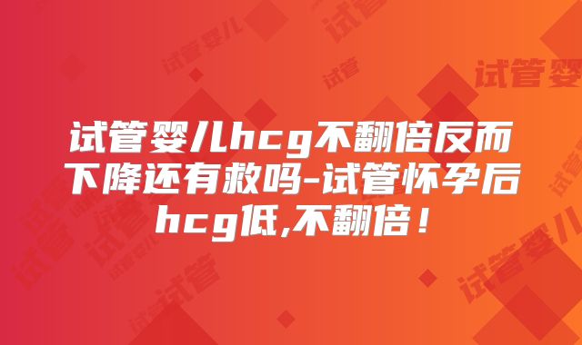 试管婴儿hcg不翻倍反而下降还有救吗-试管怀孕后hcg低,不翻倍！
