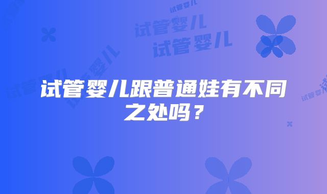 试管婴儿跟普通娃有不同之处吗？
