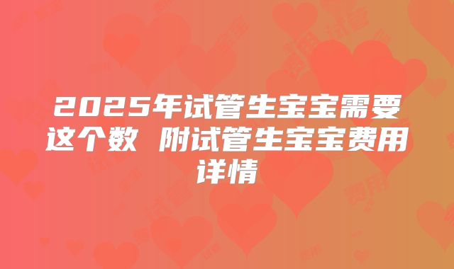 2025年试管生宝宝需要这个数 附试管生宝宝费用详情