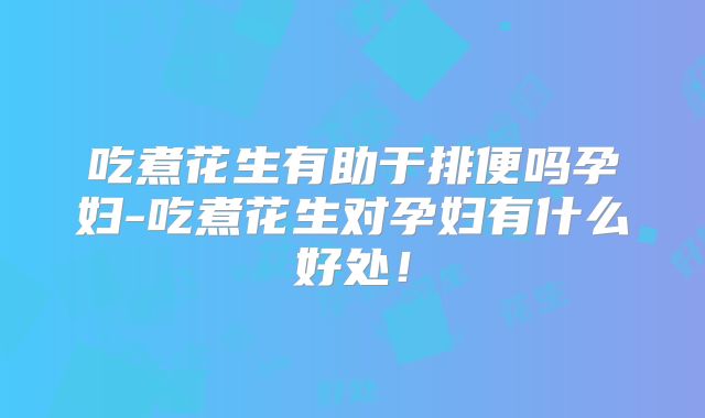 吃煮花生有助于排便吗孕妇-吃煮花生对孕妇有什么好处！