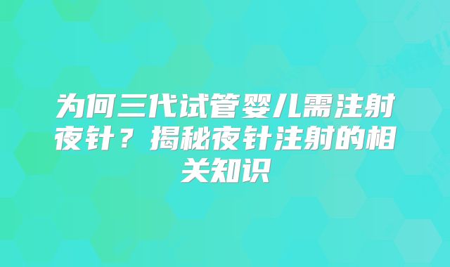 为何三代试管婴儿需注射夜针？揭秘夜针注射的相关知识