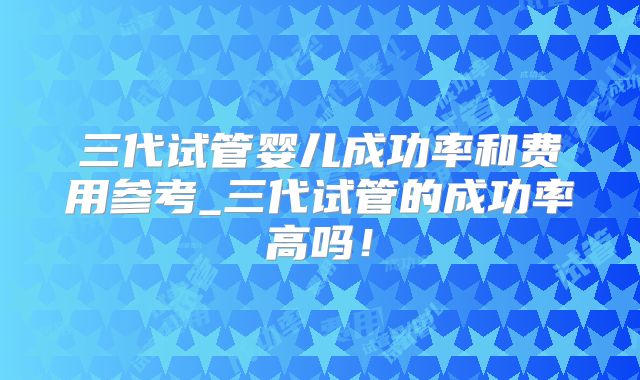 三代试管婴儿成功率和费用参考_三代试管的成功率高吗!