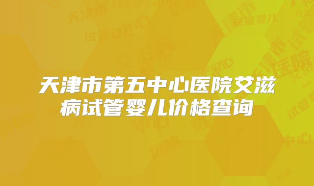 天津市第五中心医院艾滋病试管婴儿价格查询