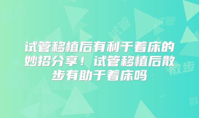 试管移植后有利于着床的妙招分享！试管移植后散步有助于着床吗