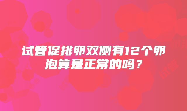 试管促排卵双侧有12个卵泡算是正常的吗？
