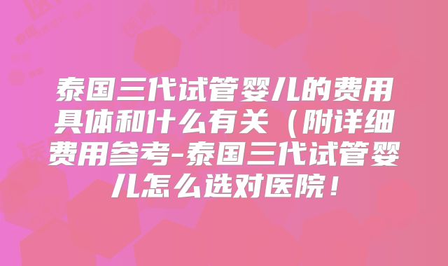 泰国三代试管婴儿的费用具体和什么有关（附详细费用参考-泰国三代试管婴儿怎么选对医院！