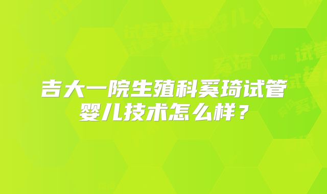吉大一院生殖科奚琦试管婴儿技术怎么样？