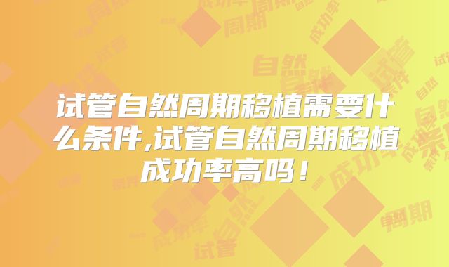 试管自然周期移植需要什么条件,试管自然周期移植成功率高吗！