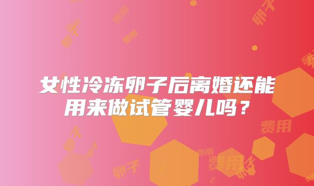 女性冷冻卵子后离婚还能用来做试管婴儿吗？