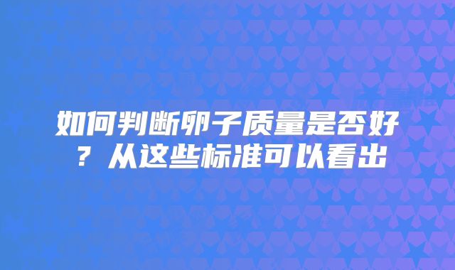 如何判断卵子质量是否好？从这些标准可以看出
